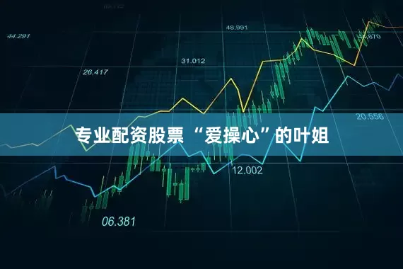 专业配资股票 “爱操心”的叶姐