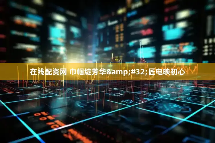 在线配资网 巾帼绽芳华&#32;匠电映初心
