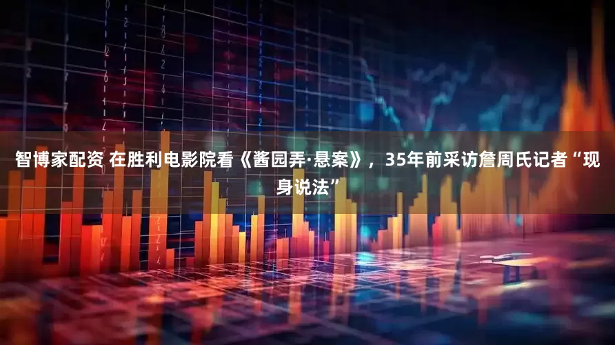 智博家配资 在胜利电影院看《酱园弄·悬案》，35年前采访詹周氏记者“现身说法”