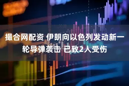 撮合网配资 伊朗向以色列发动新一轮导弹袭击 已致2人受伤