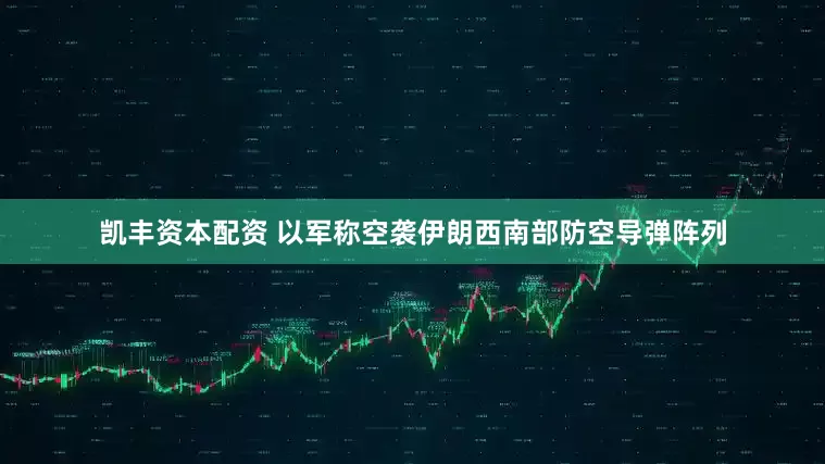 凯丰资本配资 以军称空袭伊朗西南部防空导弹阵列