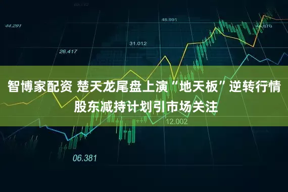 智博家配资 楚天龙尾盘上演“地天板”逆转行情 股东减持计划引市场关注