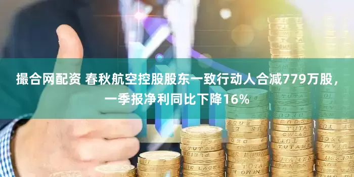 撮合网配资 春秋航空控股股东一致行动人合减779万股，一季报净利同比下降16%