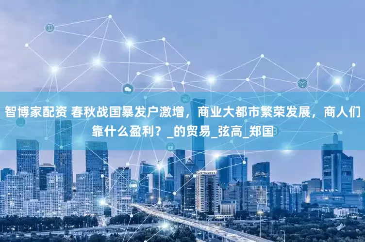 智博家配资 春秋战国暴发户激增，商业大都市繁荣发展，商人们靠什么盈利？_的贸易_弦高_郑国