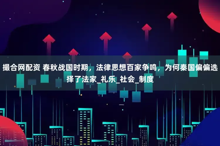 撮合网配资 春秋战国时期，法律思想百家争鸣，为何秦国偏偏选择了法家_礼乐_社会_制度