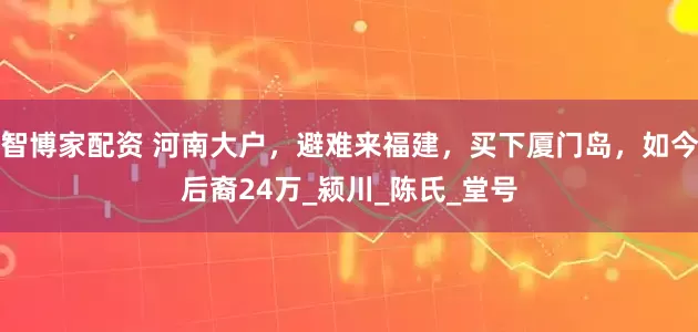 智博家配资 河南大户，避难来福建，买下厦门岛，如今后裔24万_颍川_陈氏_堂号