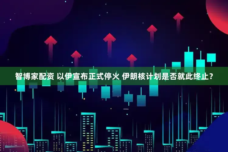 智博家配资 以伊宣布正式停火 伊朗核计划是否就此终止？