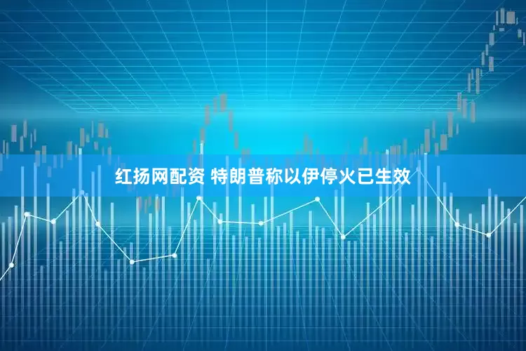 红扬网配资 特朗普称以伊停火已生效