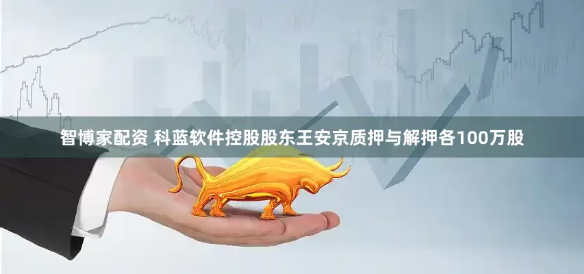智博家配资 科蓝软件控股股东王安京质押与解押各100万股