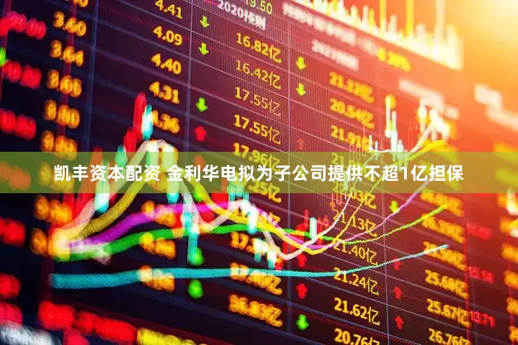 凯丰资本配资 金利华电拟为子公司提供不超1亿担保
