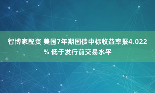 智博家配资 美国7年期国债中标收益率报4.022% 低于发行前交易水平