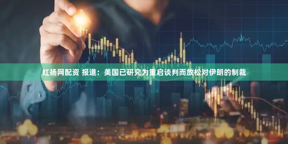 红扬网配资 报道：美国已研究为重启谈判而放松对伊朗的制裁