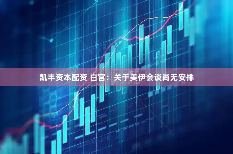 凯丰资本配资 白宫：关于美伊会谈尚无安排
