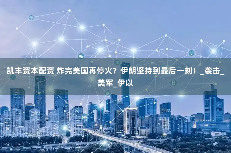 凯丰资本配资 炸完美国再停火？伊朗坚持到最后一刻！_袭击_美军_伊以