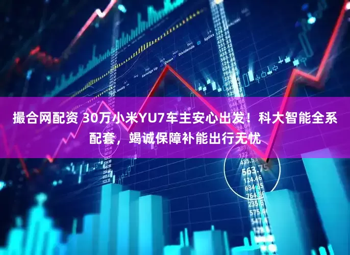 撮合网配资 30万小米YU7车主安心出发！科大智能全系配套，竭诚保障补能出行无忧