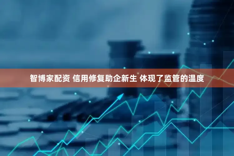 智博家配资 信用修复助企新生 体现了监管的温度
