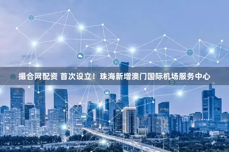 撮合网配资 首次设立！珠海新增澳门国际机场服务中心