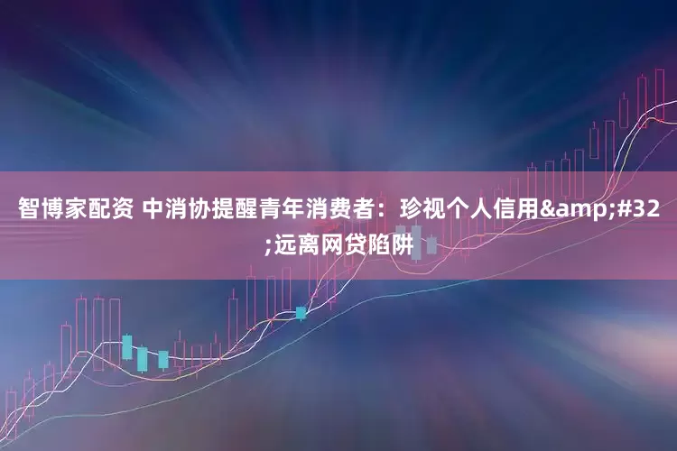 智博家配资 中消协提醒青年消费者：珍视个人信用&#32;远离网贷陷阱