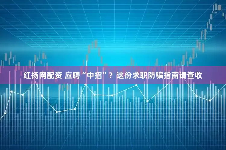 红扬网配资 应聘“中招”？这份求职防骗指南请查收