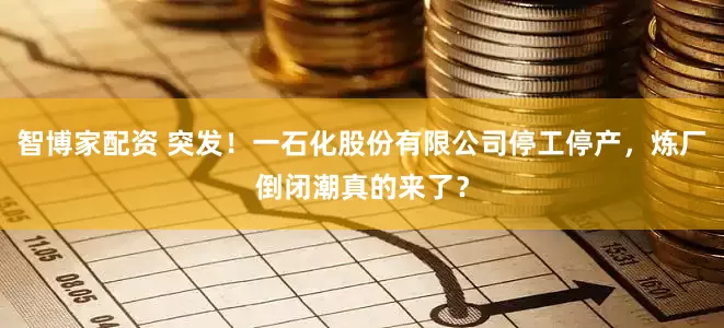 智博家配资 突发！一石化股份有限公司停工停产，炼厂倒闭潮真的来了？