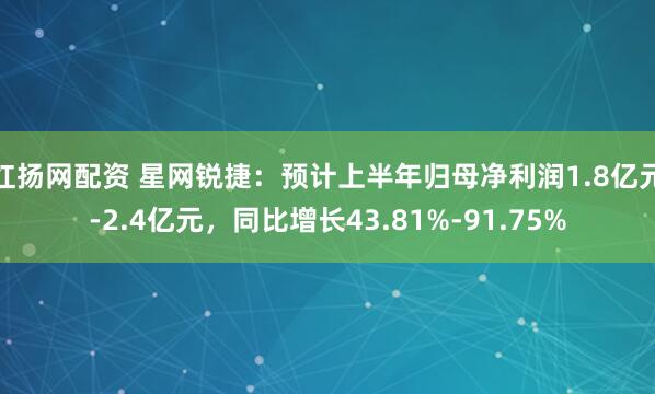 红扬网配资 星网锐捷：预计上半年归母净利润1.8亿元-2.4亿元，同比增长43.81%-91.75%