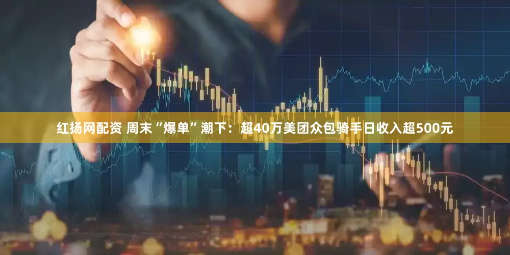 红扬网配资 周末“爆单”潮下：超40万美团众包骑手日收入超500元