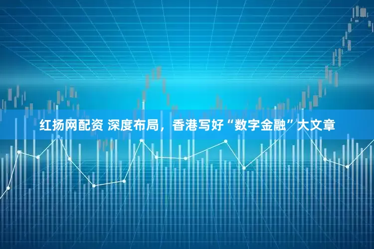 红扬网配资 深度布局，香港写好“数字金融”大文章