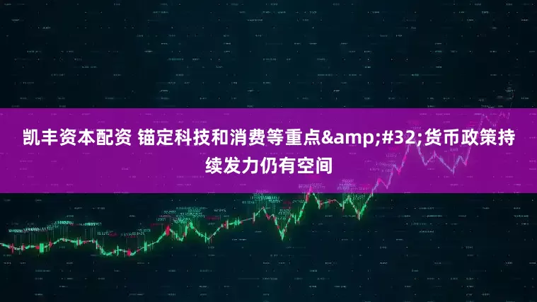 凯丰资本配资 锚定科技和消费等重点&#32;货币政策持续发力仍有空间