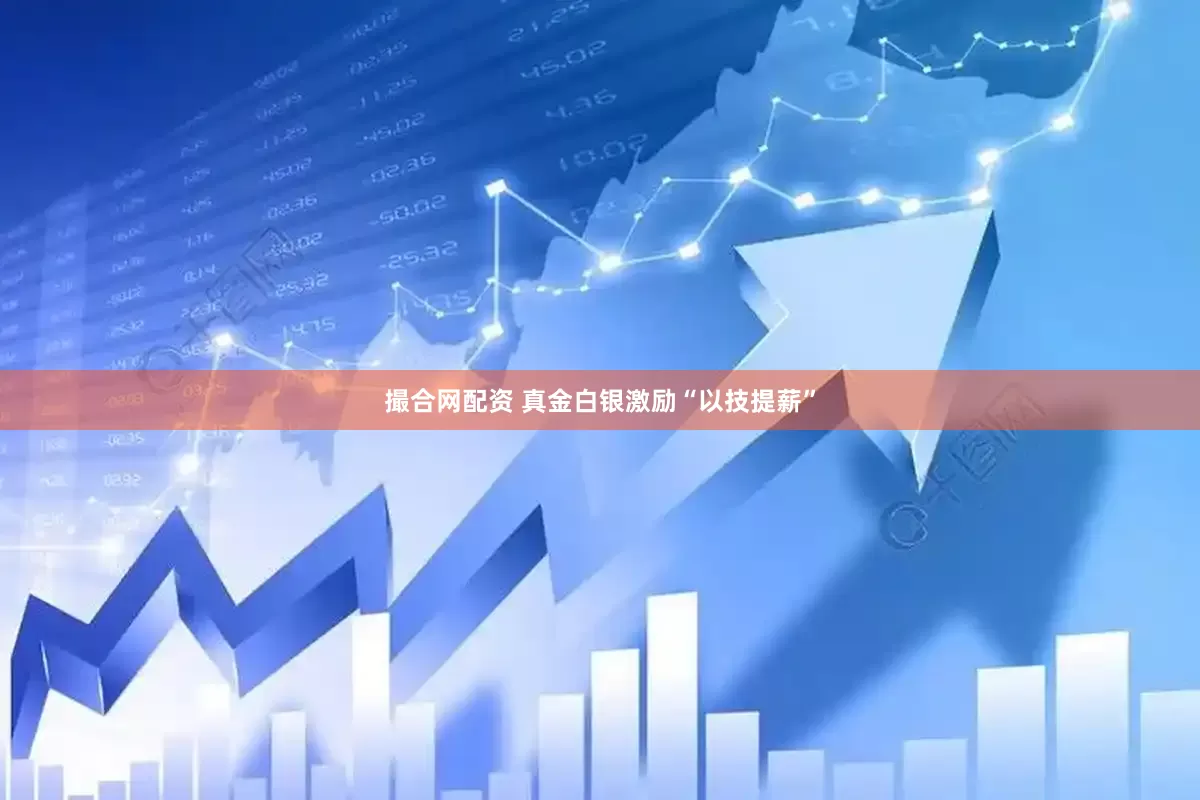 撮合网配资 真金白银激励“以技提薪”