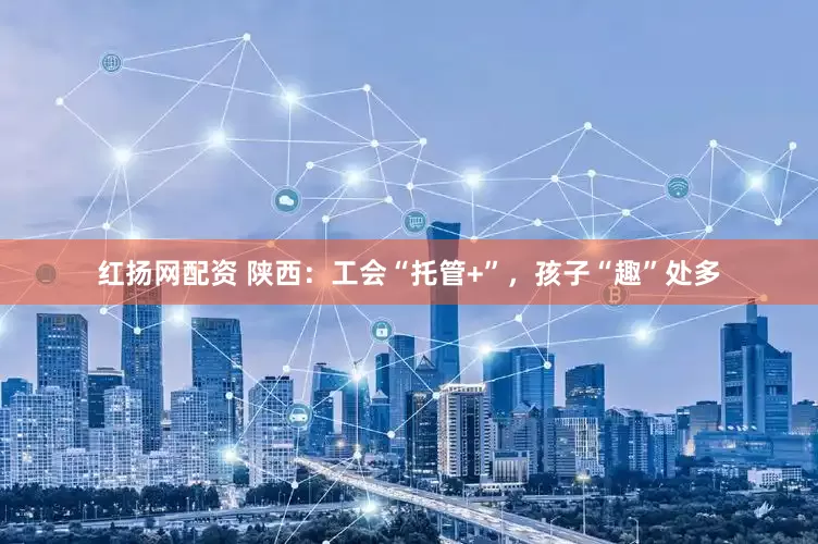 红扬网配资 陕西：工会“托管+”，孩子“趣”处多