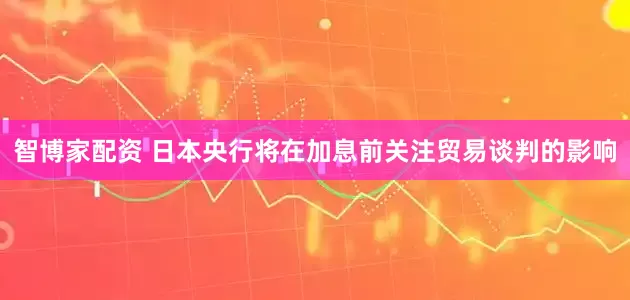 智博家配资 日本央行将在加息前关注贸易谈判的影响