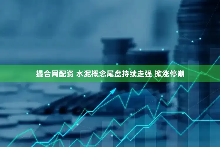 撮合网配资 水泥概念尾盘持续走强 掀涨停潮