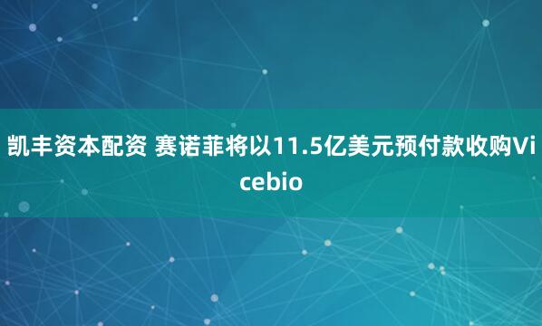 凯丰资本配资 赛诺菲将以11.5亿美元预付款收购Vicebio