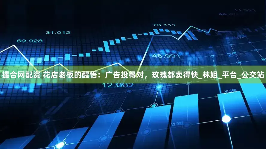 撮合网配资 花店老板的醒悟：广告投得对，玫瑰都卖得快_林姐_平台_公交站
