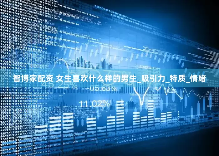 智博家配资 女生喜欢什么样的男生_吸引力_特质_情绪