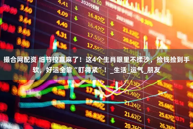 撮合网配资 细节控赢麻了！这4个生肖眼里不揉沙，捡钱捡到手软，好运全靠“盯得紧”！_生活_运气_朋友