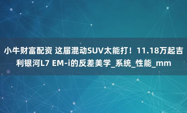 小牛财富配资 这届混动SUV太能打！11.18万起吉利银河L7 EM-i的反差美学_系统_性能_mm