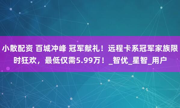 小散配资 百城冲峰 冠军献礼！远程卡系冠军家族限时狂欢，最低仅需5.99万！_智优_星智_用户