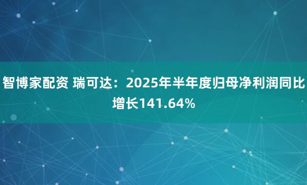 智博家配资 瑞可达：2025年半年度归母净利润同比增长141.64%