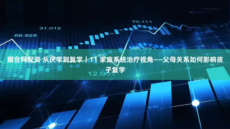 撮合网配资 从厌学到复学｜11 家庭系统治疗视角——父母关系如何影响孩子复学