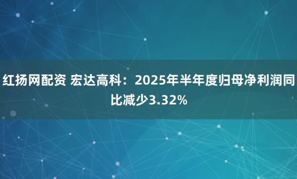 红扬网配资 宏达高科：2025年半年度归母净利润同比减少3.32%