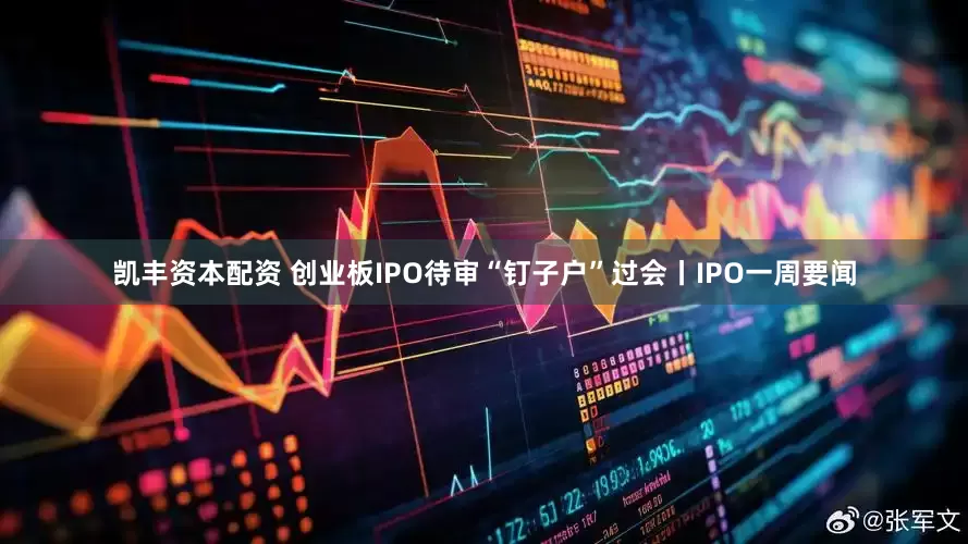 凯丰资本配资 创业板IPO待审“钉子户”过会丨IPO一周要闻