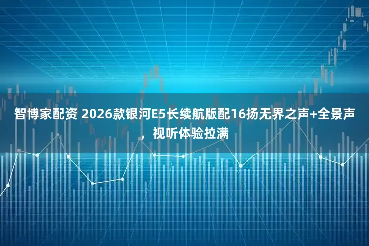 智博家配资 2026款银河E5长续航版配16扬无界之声+全景声,视听体验拉满