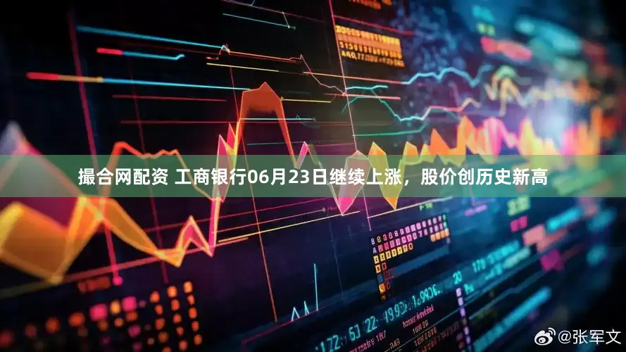 撮合网配资 工商银行06月23日继续上涨，股价创历史新高