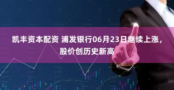 凯丰资本配资 浦发银行06月23日继续上涨，股价创历史新高