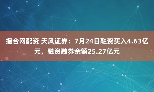 撮合网配资 天风证券：7月24日融资买入4.63亿元，融资融券余额25.27亿元