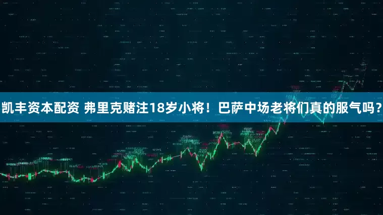 凯丰资本配资 弗里克赌注18岁小将！巴萨中场老将们真的服气吗？